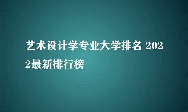 艺术设计学专业大学排名 2022最新排行榜