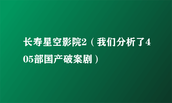 长寿星空影院2（我们分析了405部国产破案剧）