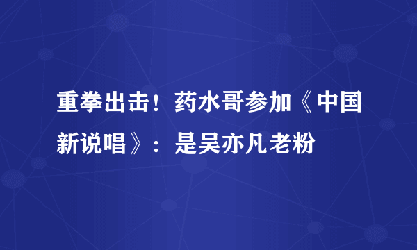 重拳出击！药水哥参加《中国新说唱》：是吴亦凡老粉