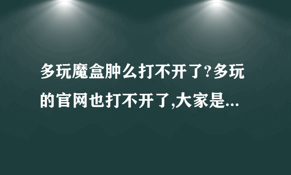 多玩魔盒肿么打不开了?多玩的官网也打不开了,大家是这样么????