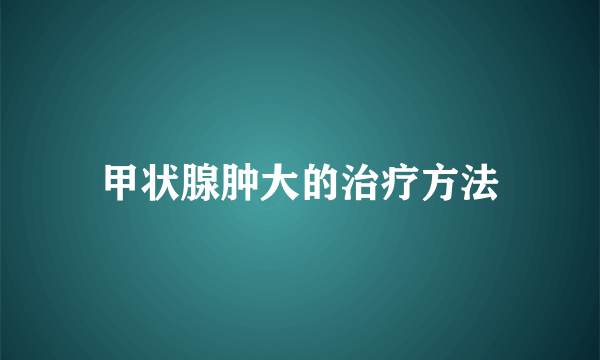 甲状腺肿大的治疗方法