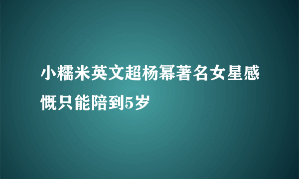 小糯米英文超杨幂著名女星感慨只能陪到5岁