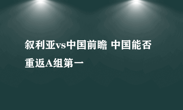 叙利亚vs中国前瞻 中国能否重返A组第一