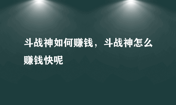 斗战神如何赚钱，斗战神怎么赚钱快呢