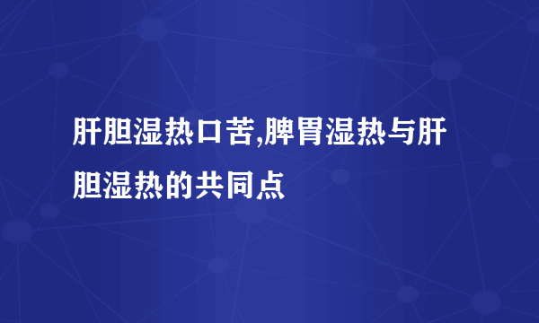 肝胆湿热口苦,脾胃湿热与肝胆湿热的共同点