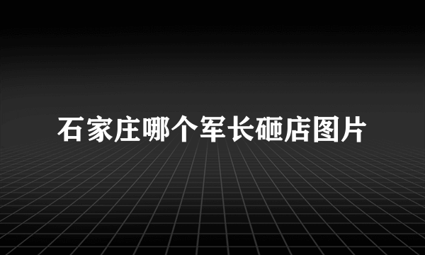 石家庄哪个军长砸店图片