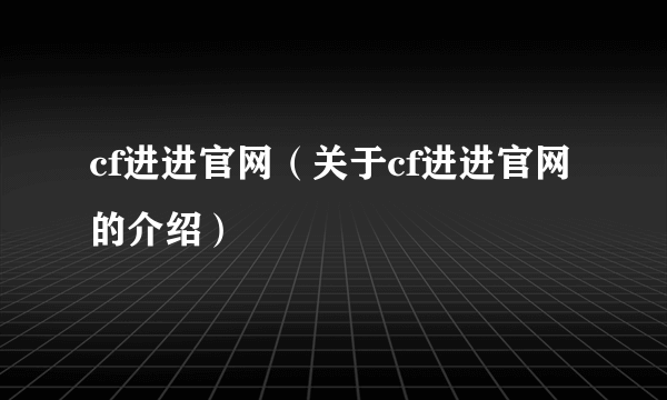 cf进进官网（关于cf进进官网的介绍）