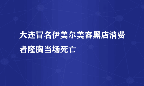 大连冒名伊美尔美容黑店消费者隆胸当场死亡