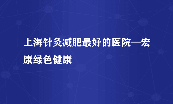 上海针灸减肥最好的医院—宏康绿色健康