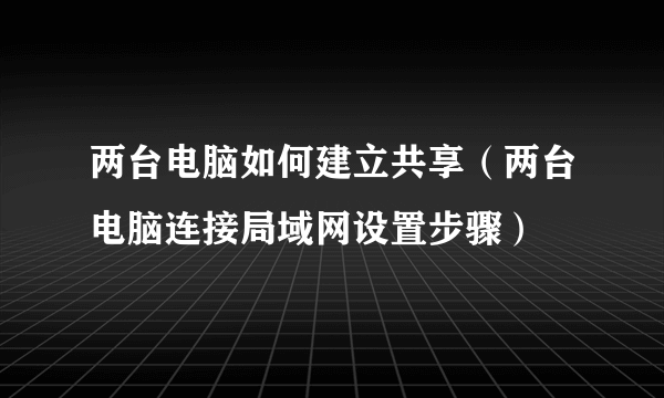 两台电脑如何建立共享（两台电脑连接局域网设置步骤）