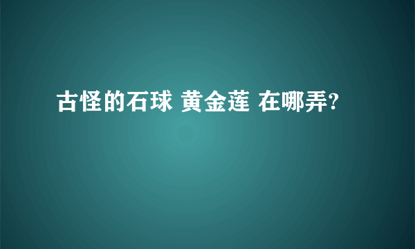 古怪的石球 黄金莲 在哪弄?