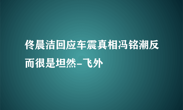 佟晨洁回应车震真相冯铭潮反而很是坦然-飞外