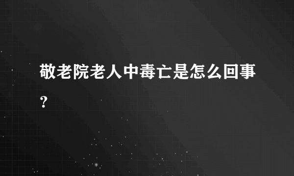 敬老院老人中毒亡是怎么回事？