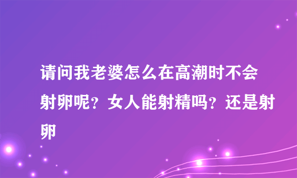 请问我老婆怎么在高潮时不会射卵呢？女人能射精吗？还是射卵