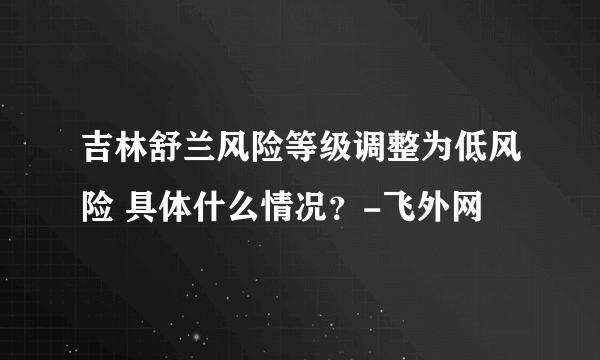 吉林舒兰风险等级调整为低风险 具体什么情况？-飞外网