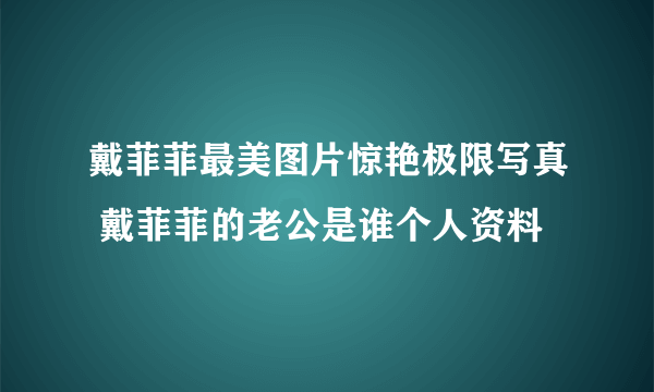 戴菲菲最美图片惊艳极限写真 戴菲菲的老公是谁个人资料