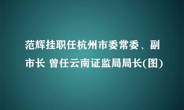 范辉挂职任杭州市委常委、副市长 曾任云南证监局局长(图)