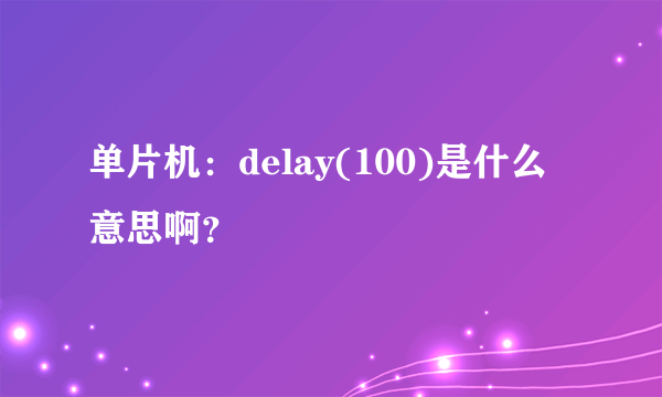 单片机：delay(100)是什么意思啊？