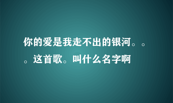 你的爱是我走不出的银河。。。这首歌。叫什么名字啊