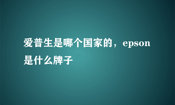 爱普生是哪个国家的，epson是什么牌子