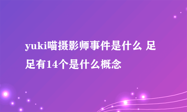 yuki喵摄影师事件是什么 足足有14个是什么概念