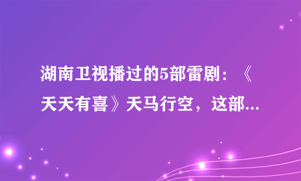 湖南卫视播过的5部雷剧：《天天有喜》天马行空，这部很多人看过