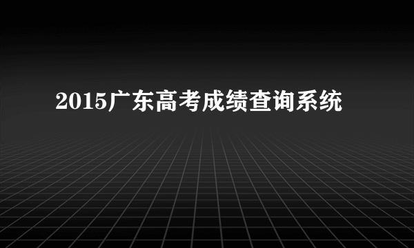 2015广东高考成绩查询系统