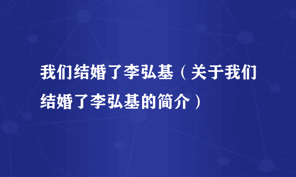 我们结婚了李弘基（关于我们结婚了李弘基的简介）