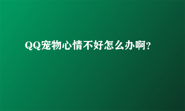 QQ宠物心情不好怎么办啊？