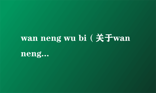 wan neng wu bi（关于wan neng wu bi的简介）