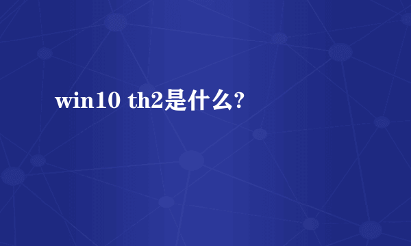 win10 th2是什么?