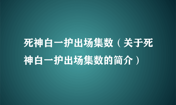 死神白一护出场集数（关于死神白一护出场集数的简介）