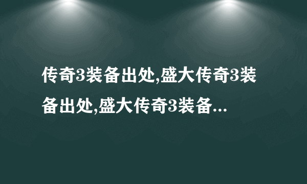 传奇3装备出处,盛大传奇3装备出处,盛大传奇3装备哪里打,新传奇3战士装备出处