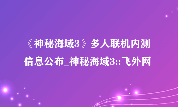 《神秘海域3》多人联机内测信息公布_神秘海域3::飞外网