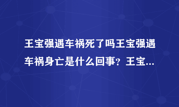 王宝强遇车祸死了吗王宝强遇车祸身亡是什么回事？王宝强生日当天遭遇车祸，目击者称很诡异，难道离婚背后还有阴谋_飞外