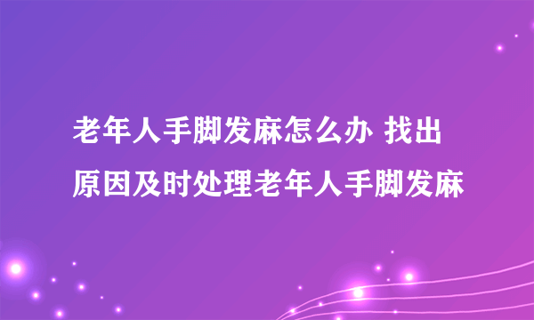 老年人手脚发麻怎么办 找出原因及时处理老年人手脚发麻