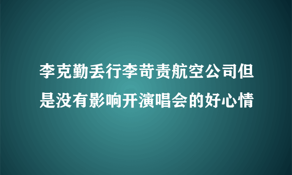 李克勤丢行李苛责航空公司但是没有影响开演唱会的好心情