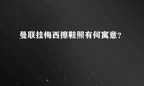 曼联挂梅西擦鞋照有何寓意？