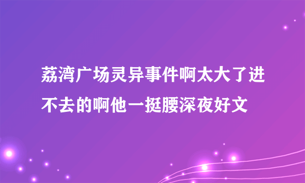 荔湾广场灵异事件啊太大了进不去的啊他一挺腰深夜好文