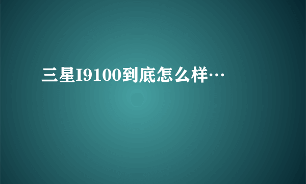 三星I9100到底怎么样…