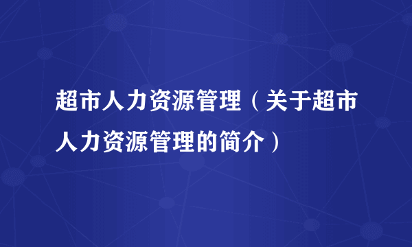 超市人力资源管理（关于超市人力资源管理的简介）