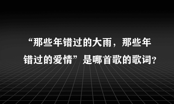 “那些年错过的大雨，那些年错过的爱情”是哪首歌的歌词？