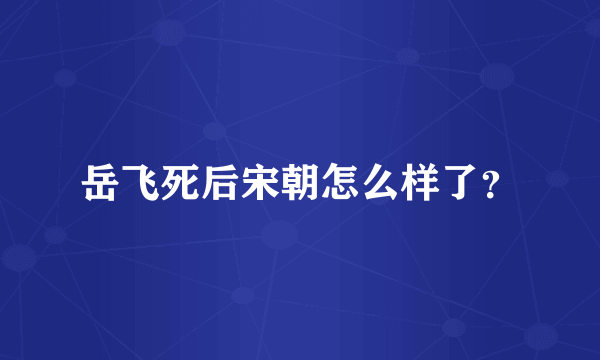 岳飞死后宋朝怎么样了？