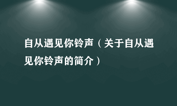 自从遇见你铃声（关于自从遇见你铃声的简介）