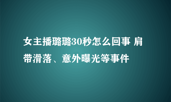 女主播璐璐30秒怎么回事 肩带滑落、意外曝光等事件