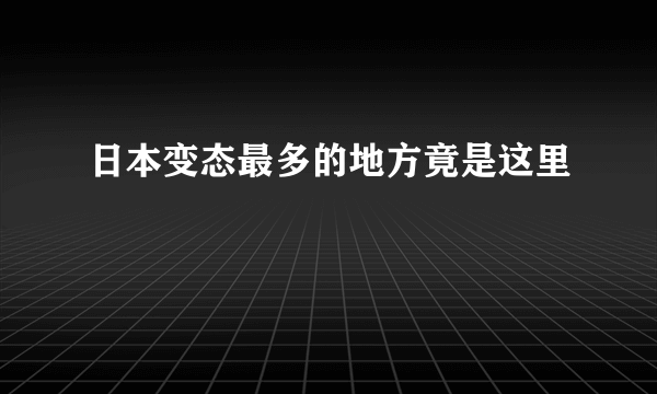 日本变态最多的地方竟是这里