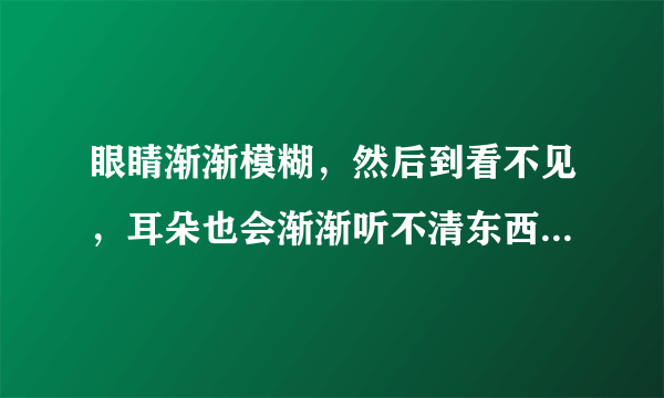 眼睛渐渐模糊，然后到看不见，耳朵也会渐渐听不清东西，随后会晕