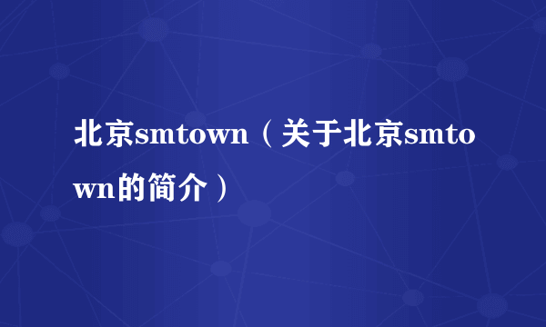 北京smtown（关于北京smtown的简介）