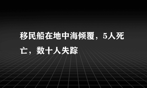 移民船在地中海倾覆，5人死亡，数十人失踪