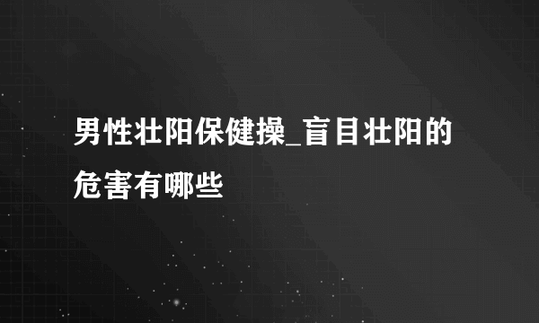 男性壮阳保健操_盲目壮阳的危害有哪些